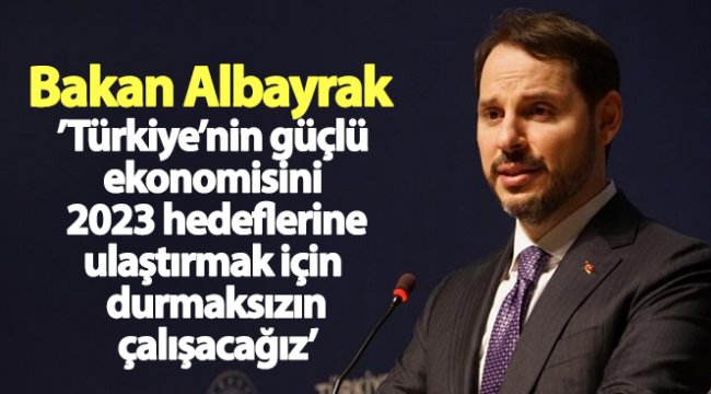 Bakan Albayrak: Türkiye'nin güçlü ekonomisini 2023 hedeflerine ulaştırmak için durmaksızın çalışacağız