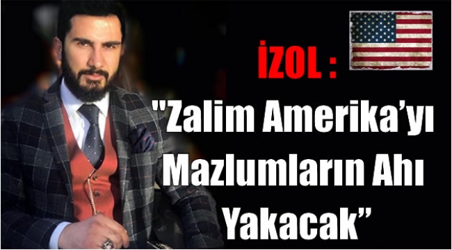 İZOL :"Zalim Amerika'yı Mazlumların Ahı Yakacak"