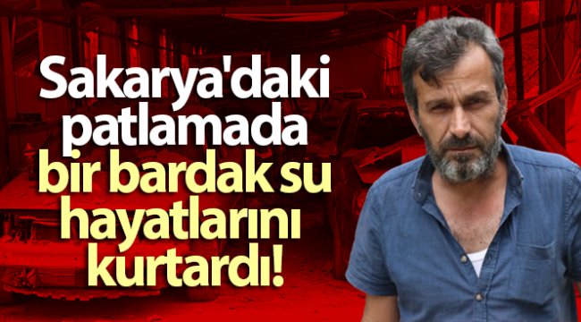 Sakarya'daki patlamada bir bardak su hayatlarını kurtardı