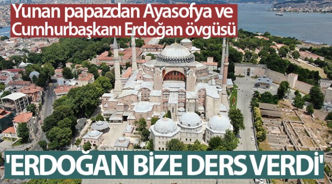 Yunan papazdan Ayasofya ve Cumhurbaşkanı Erdoğan övgüsü: 'Erdoğan bize ders verdi'