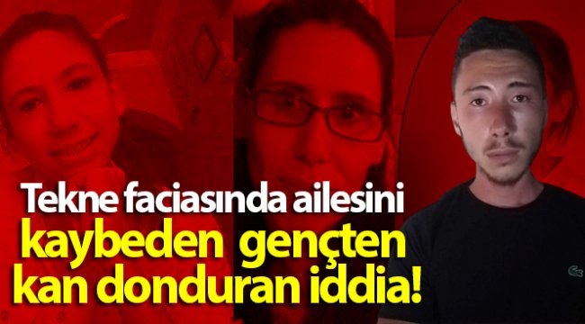 Tekne faciasında ailesini kaybeden kendi sağ kurtulan gençten kan donduran iddia