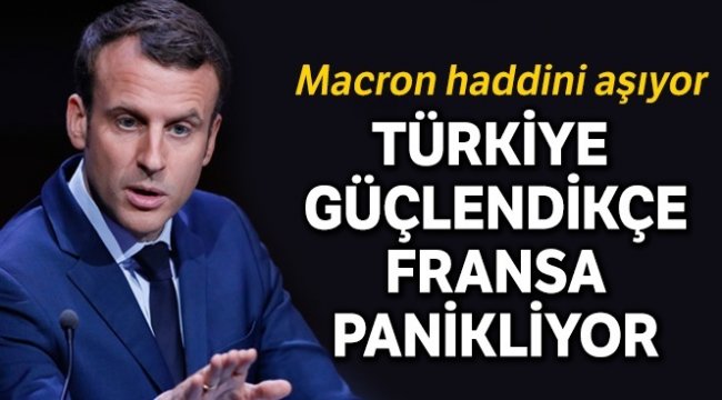 Türkiye güçlendikçe Fransa panikliyor