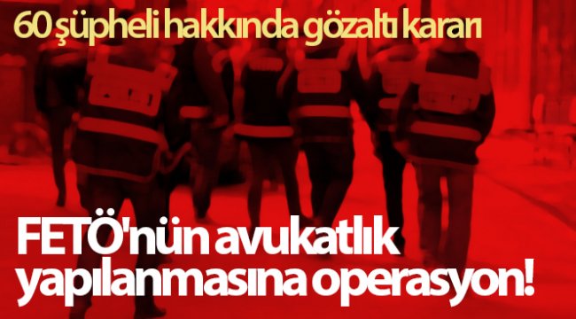 FETÖ'nün avukatlık yapılanmasına operasyon! 60 şüpheli hakkında gözaltı kararı