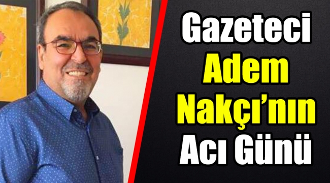 Gazeteci Adem Nakçı'nın Acı Günü