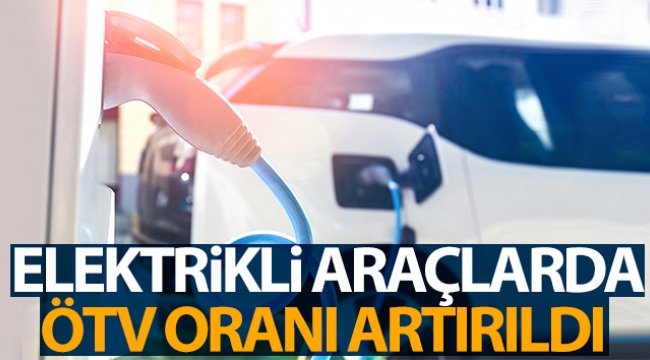 Elektrikli araçlarda ÖTV oranları artırıldı