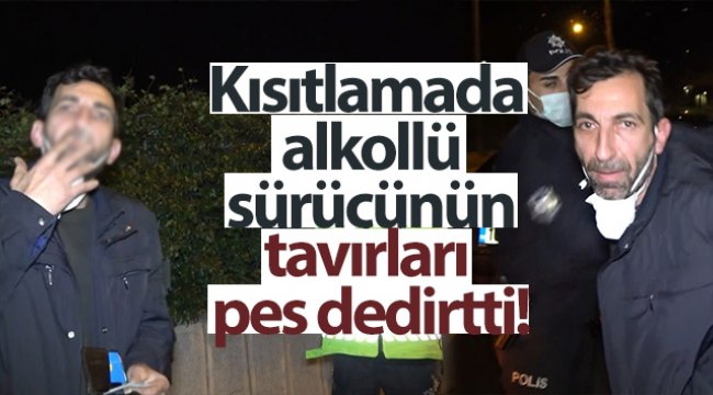 Kısıtlamada alkollü sürücünün tavırları pes dedirtti