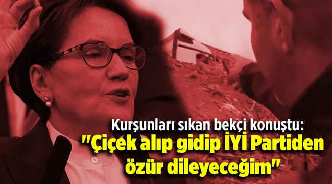 "Çiçek alıp gidip İYİ Partiden özür dileyeceğim"