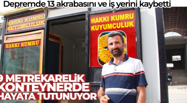 Depremde 13 akrabasını ve iş yerini kaybetti, 9 metrekarelik konteynerde hayata tutunuyor