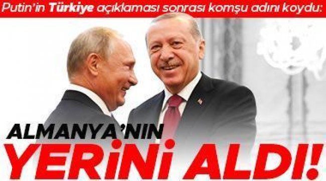 Putin'in Türkiye açıklaması sonrası komşu adını koydu: Almanya'nın yerini aldı