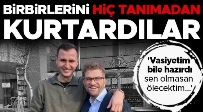 'Vasiyetim bile hazırdı, sen olmasan ölecektim...' Hiç tanımadan birbirlerinin hayatlarını kurtardılar!